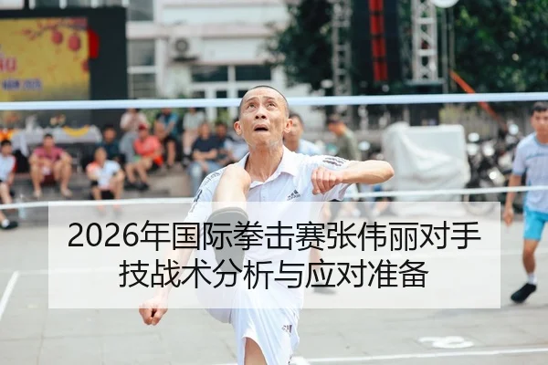 2026年国际拳击赛张伟丽对手技战术分析与应对准备