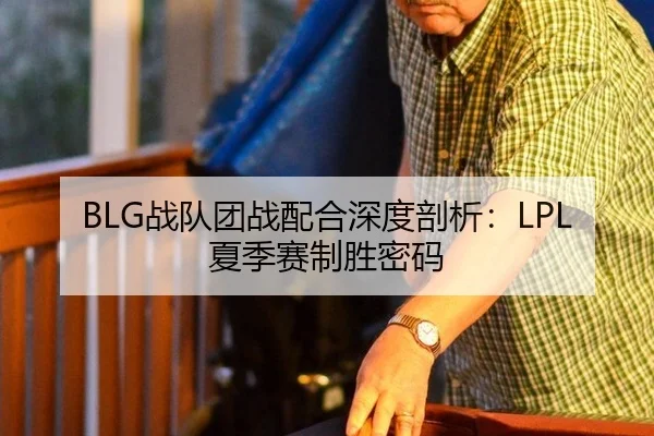 BLG战队团战配合深度剖析：LPL夏季赛制胜密码