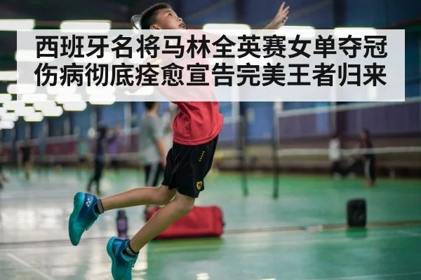 西班牙名将马林全英赛女单夺冠伤病彻底痊愈宣告完美王者归来