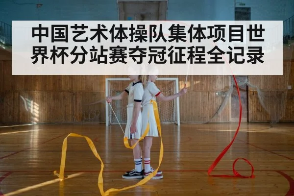 中国艺术体操队集体项目世界杯分站赛夺冠征程全记录