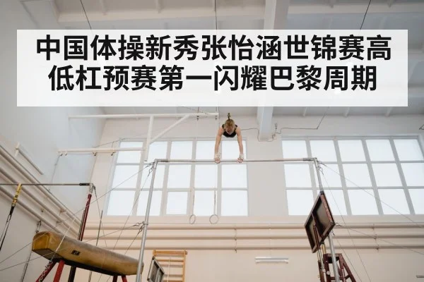 中国体操新秀张怡涵世锦赛高低杠预赛第一闪耀巴黎周期