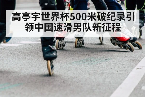 高亭宇世界杯500米破纪录引领中国速滑男队新征程