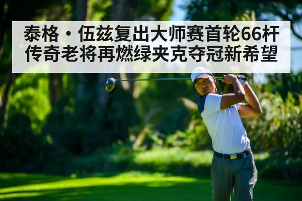 泰格·伍兹复出大师赛首轮66杆 传奇老将再燃绿夹克夺冠新希望