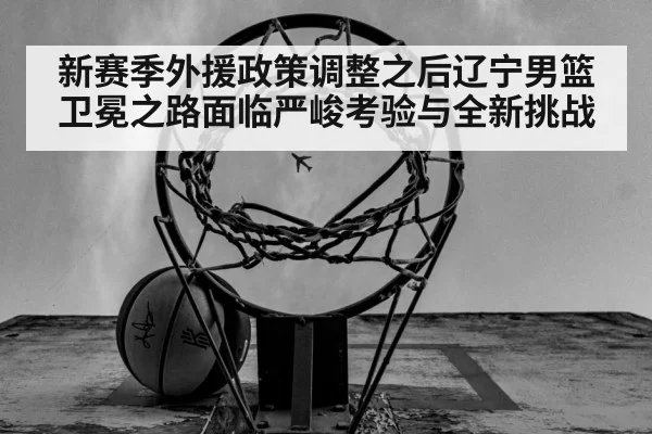 新赛季外援政策调整之后辽宁男篮卫冕之路面临严峻考验与全新挑战
