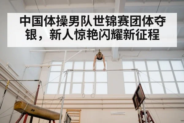中国体操男队世锦赛团体夺银，新人惊艳闪耀新征程
