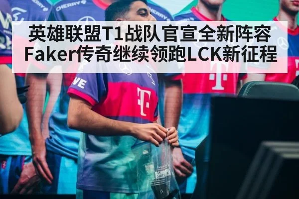 英雄联盟T1战队官宣全新阵容 Faker传奇继续领跑LCK新征程